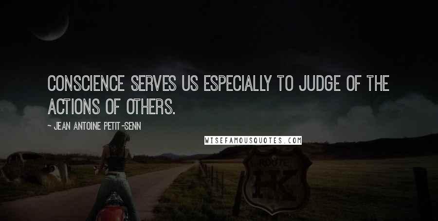 Jean Antoine Petit-Senn Quotes: Conscience serves us especially to judge of the actions of others.