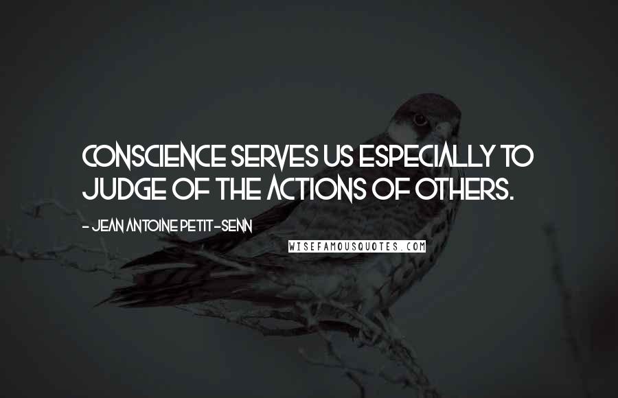 Jean Antoine Petit-Senn Quotes: Conscience serves us especially to judge of the actions of others.
