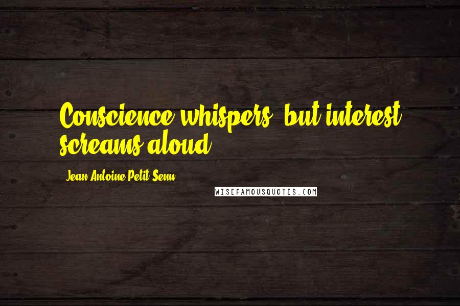 Jean Antoine Petit-Senn Quotes: Conscience whispers, but interest screams aloud.