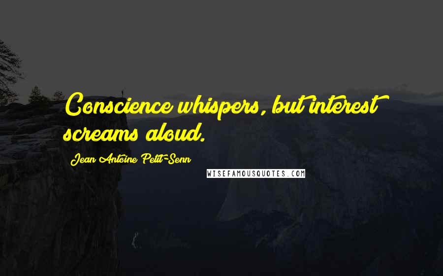 Jean Antoine Petit-Senn Quotes: Conscience whispers, but interest screams aloud.