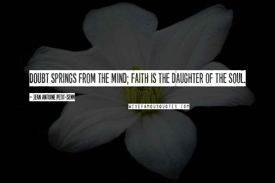 Jean Antoine Petit-Senn Quotes: Doubt springs from the mind; faith is the daughter of the soul.