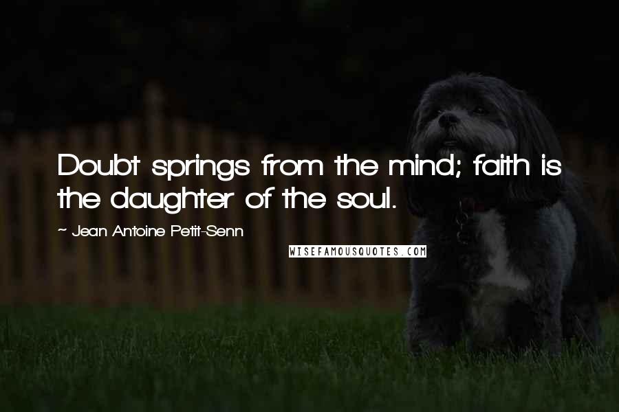 Jean Antoine Petit-Senn Quotes: Doubt springs from the mind; faith is the daughter of the soul.