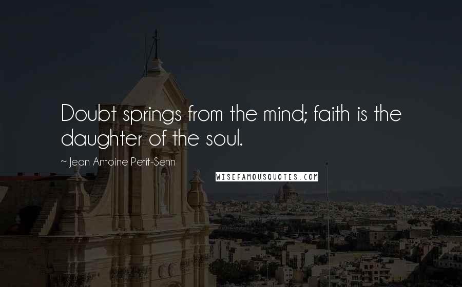Jean Antoine Petit-Senn Quotes: Doubt springs from the mind; faith is the daughter of the soul.