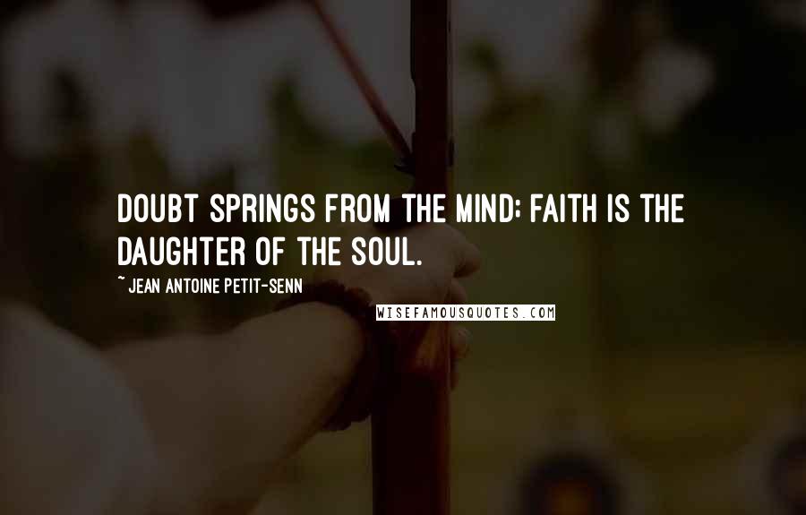 Jean Antoine Petit-Senn Quotes: Doubt springs from the mind; faith is the daughter of the soul.