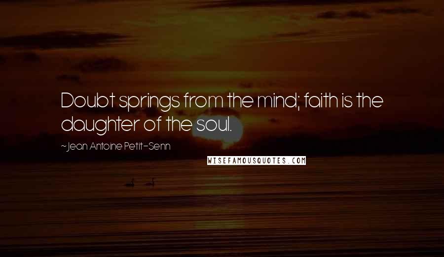 Jean Antoine Petit-Senn Quotes: Doubt springs from the mind; faith is the daughter of the soul.