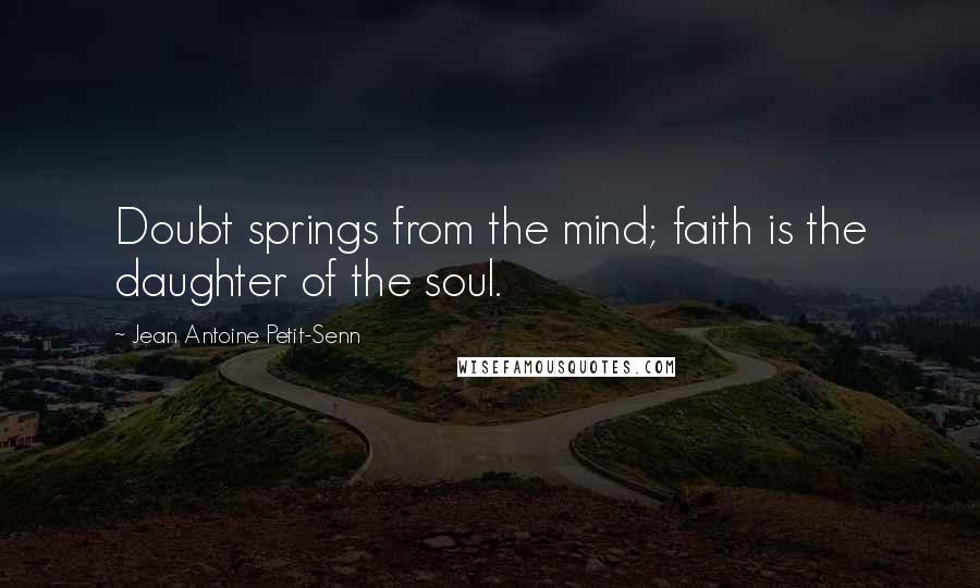 Jean Antoine Petit-Senn Quotes: Doubt springs from the mind; faith is the daughter of the soul.