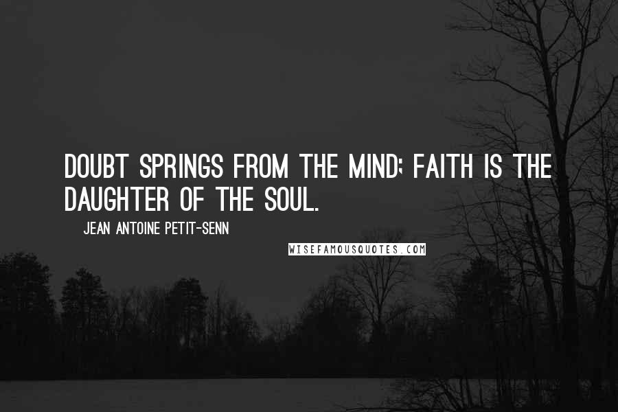 Jean Antoine Petit-Senn Quotes: Doubt springs from the mind; faith is the daughter of the soul.