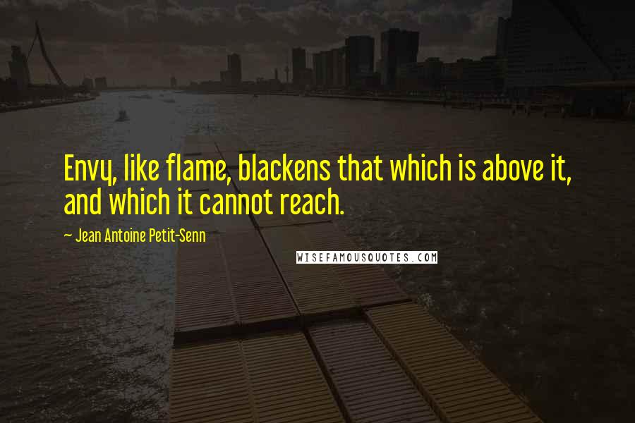 Jean Antoine Petit-Senn Quotes: Envy, like flame, blackens that which is above it, and which it cannot reach.