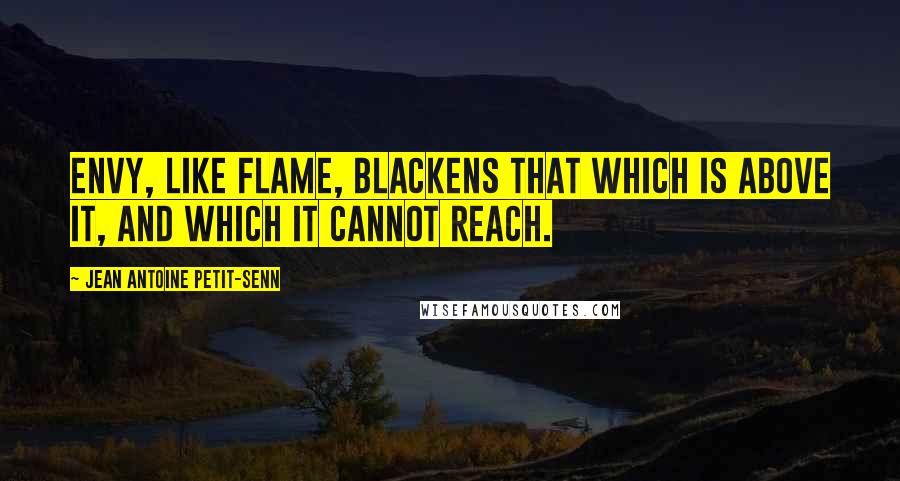 Jean Antoine Petit-Senn Quotes: Envy, like flame, blackens that which is above it, and which it cannot reach.