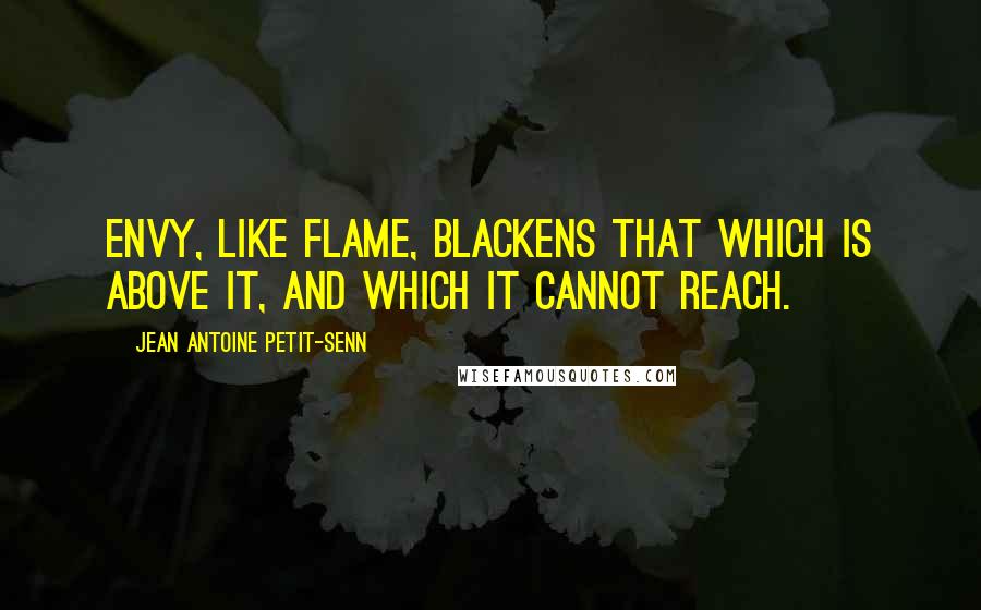 Jean Antoine Petit-Senn Quotes: Envy, like flame, blackens that which is above it, and which it cannot reach.