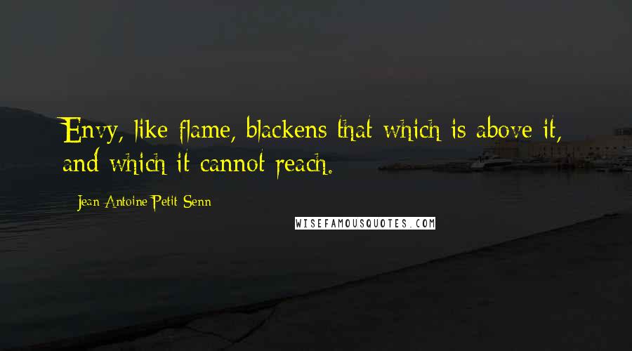 Jean Antoine Petit-Senn Quotes: Envy, like flame, blackens that which is above it, and which it cannot reach.