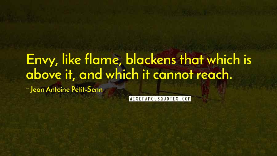 Jean Antoine Petit-Senn Quotes: Envy, like flame, blackens that which is above it, and which it cannot reach.