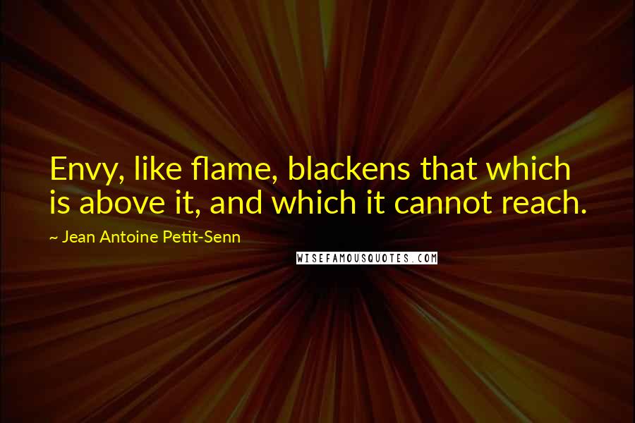 Jean Antoine Petit-Senn Quotes: Envy, like flame, blackens that which is above it, and which it cannot reach.