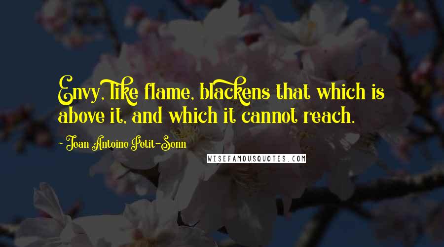 Jean Antoine Petit-Senn Quotes: Envy, like flame, blackens that which is above it, and which it cannot reach.