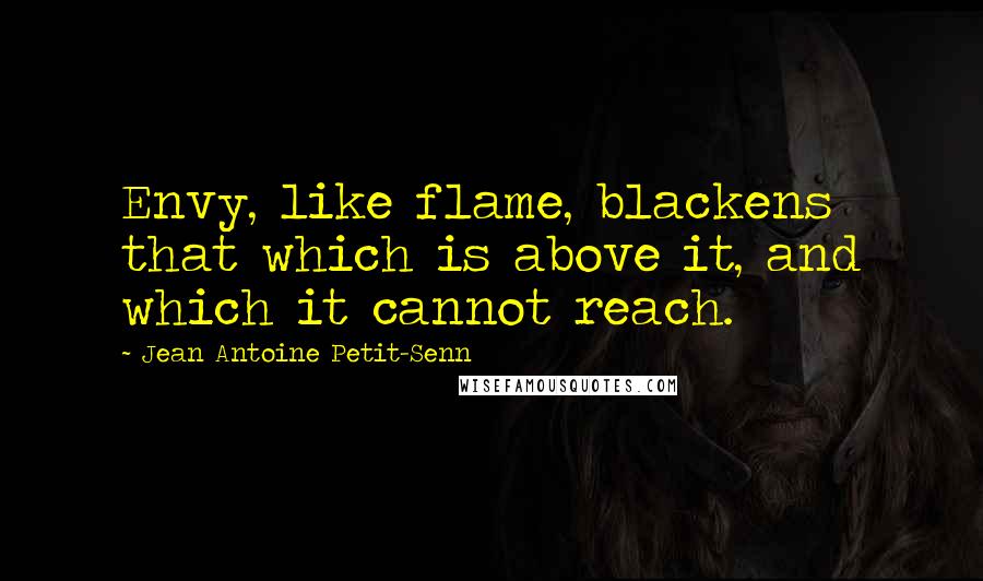 Jean Antoine Petit-Senn Quotes: Envy, like flame, blackens that which is above it, and which it cannot reach.
