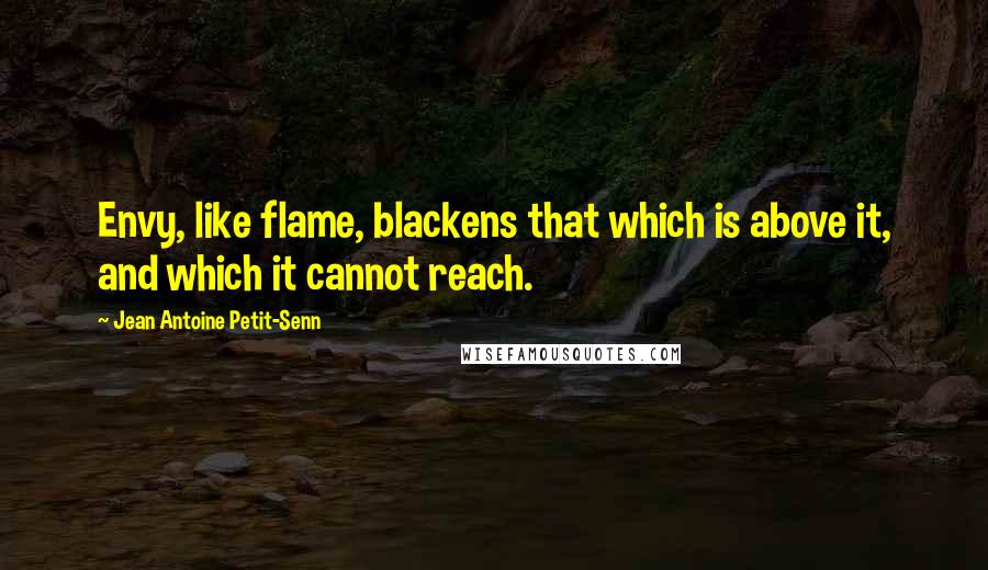 Jean Antoine Petit-Senn Quotes: Envy, like flame, blackens that which is above it, and which it cannot reach.
