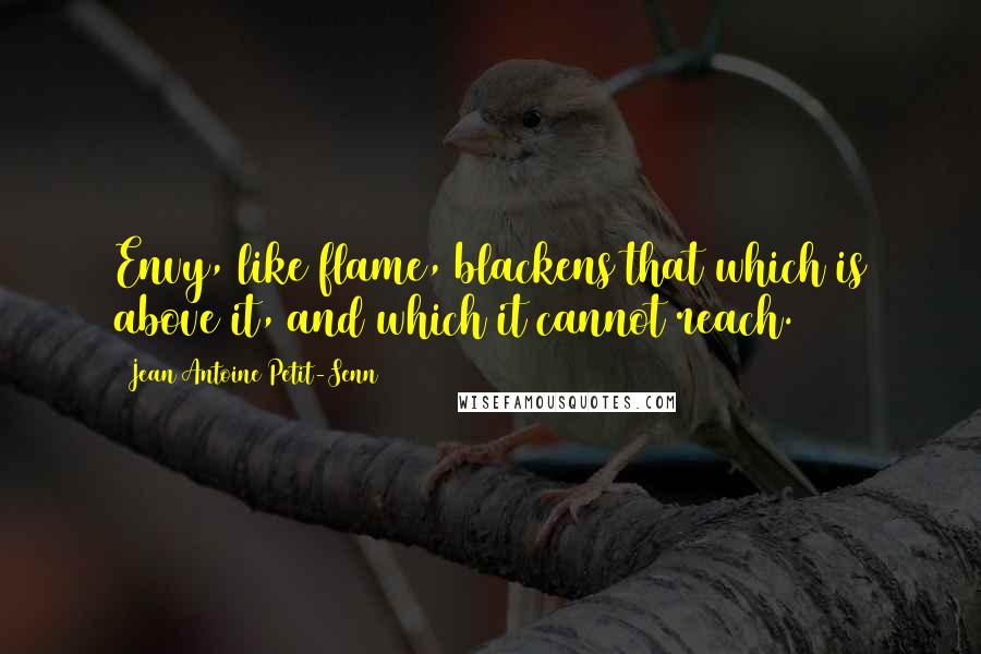 Jean Antoine Petit-Senn Quotes: Envy, like flame, blackens that which is above it, and which it cannot reach.