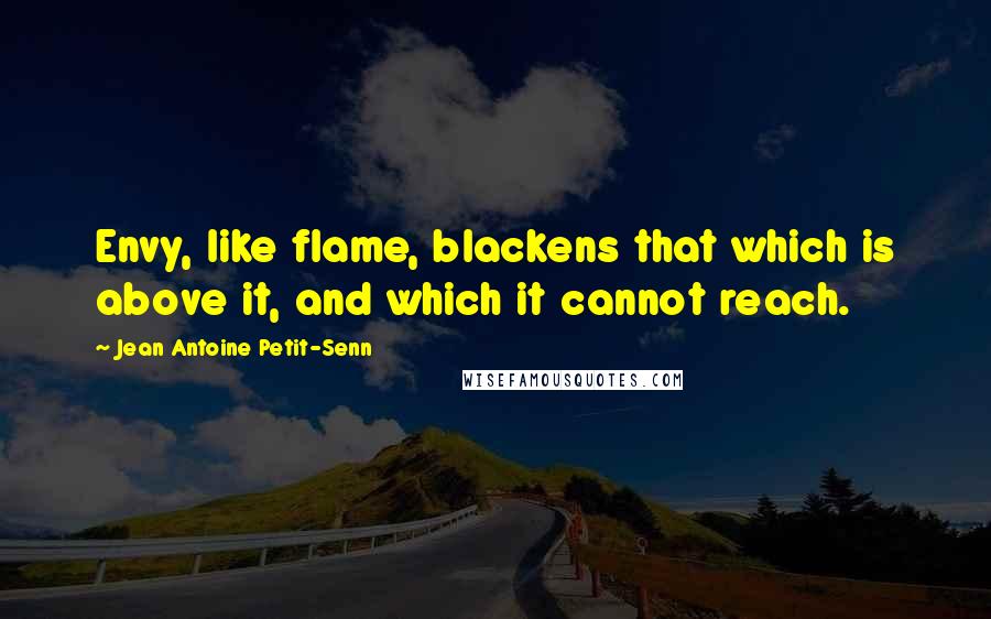 Jean Antoine Petit-Senn Quotes: Envy, like flame, blackens that which is above it, and which it cannot reach.