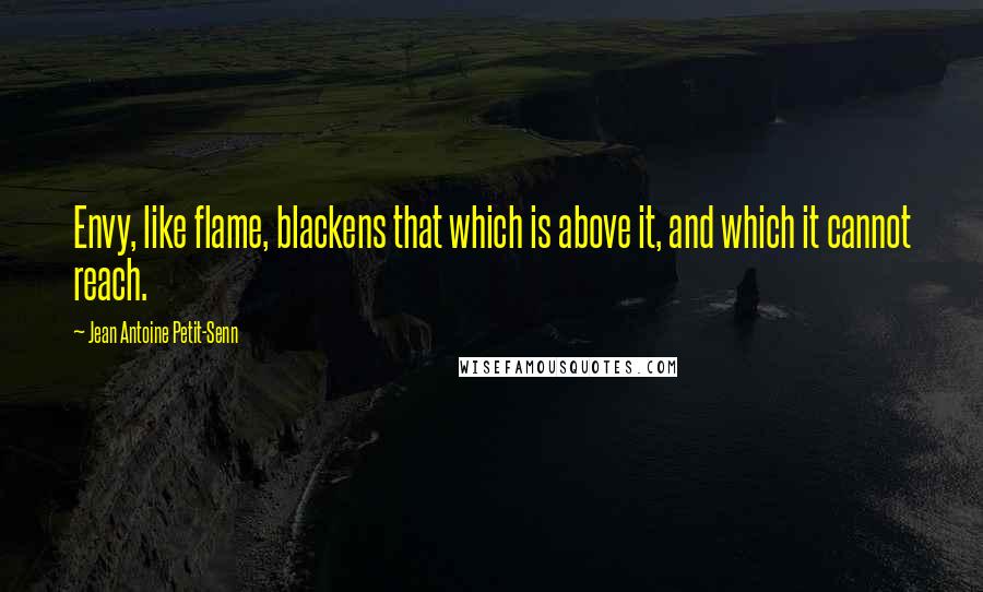 Jean Antoine Petit-Senn Quotes: Envy, like flame, blackens that which is above it, and which it cannot reach.