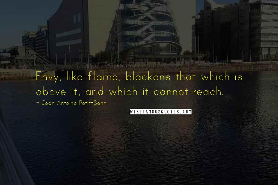 Jean Antoine Petit-Senn Quotes: Envy, like flame, blackens that which is above it, and which it cannot reach.