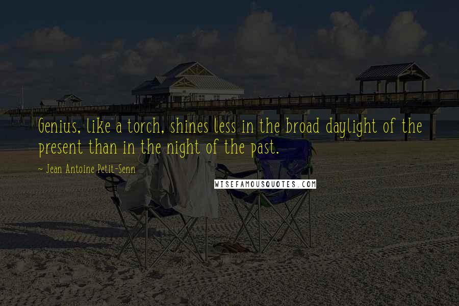 Jean Antoine Petit-Senn Quotes: Genius, like a torch, shines less in the broad daylight of the present than in the night of the past.