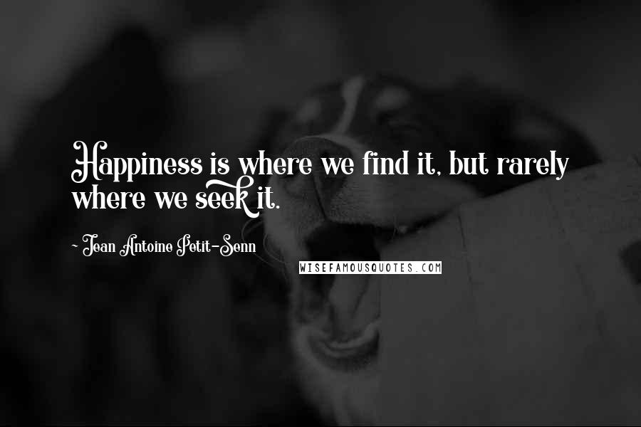 Jean Antoine Petit-Senn Quotes: Happiness is where we find it, but rarely where we seek it.