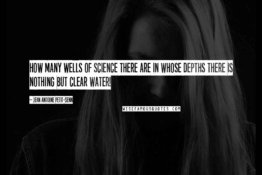 Jean Antoine Petit-Senn Quotes: How many wells of science there are in whose depths there is nothing but clear water!