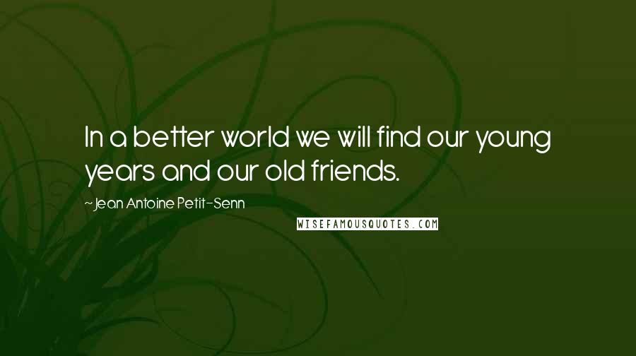 Jean Antoine Petit-Senn Quotes: In a better world we will find our young years and our old friends.