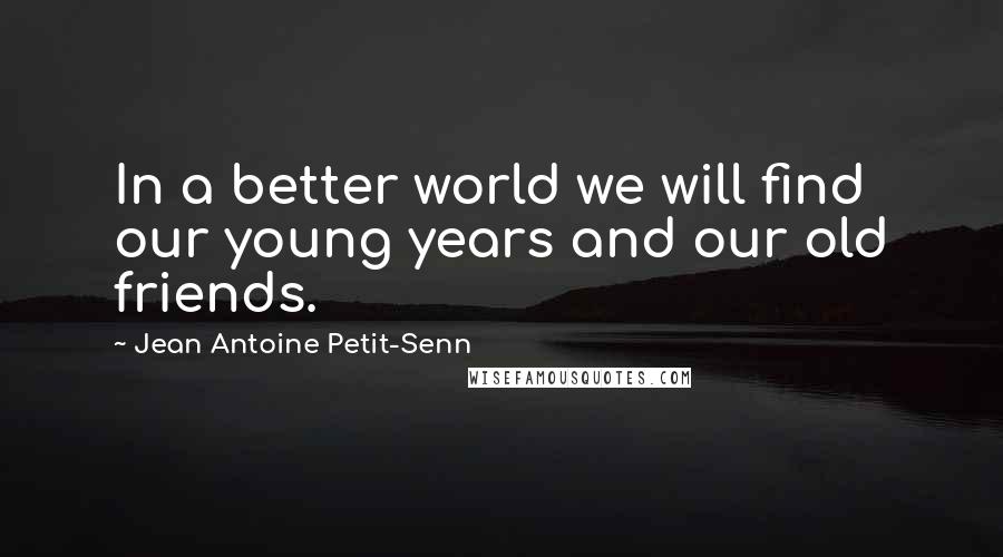 Jean Antoine Petit-Senn Quotes: In a better world we will find our young years and our old friends.