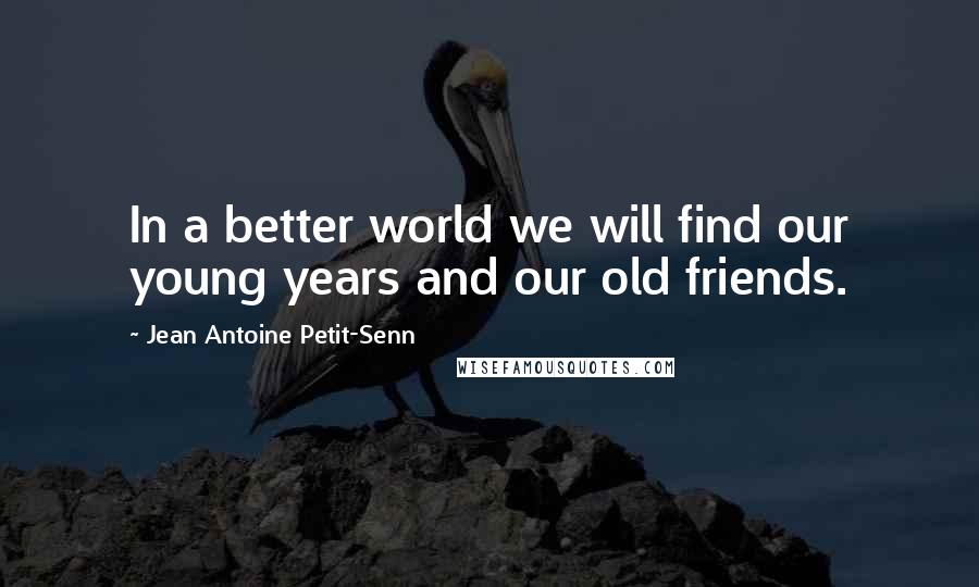 Jean Antoine Petit-Senn Quotes: In a better world we will find our young years and our old friends.