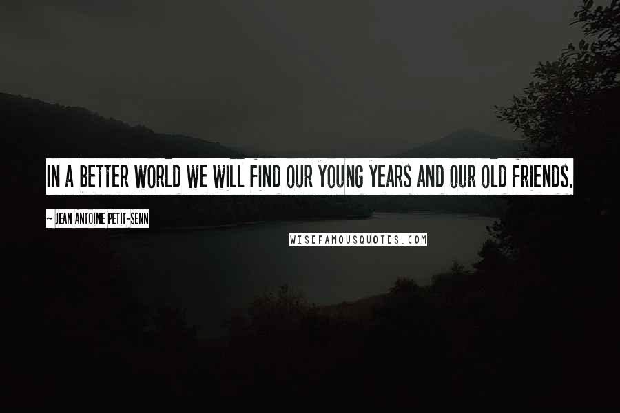 Jean Antoine Petit-Senn Quotes: In a better world we will find our young years and our old friends.