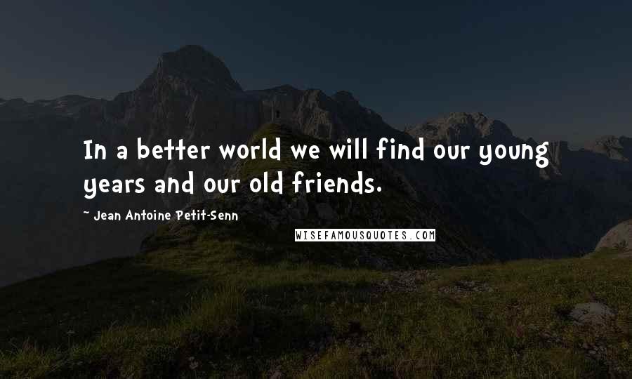 Jean Antoine Petit-Senn Quotes: In a better world we will find our young years and our old friends.
