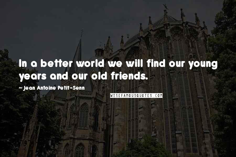 Jean Antoine Petit-Senn Quotes: In a better world we will find our young years and our old friends.