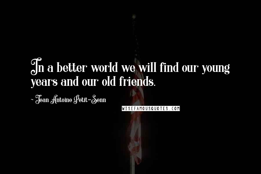 Jean Antoine Petit-Senn Quotes: In a better world we will find our young years and our old friends.