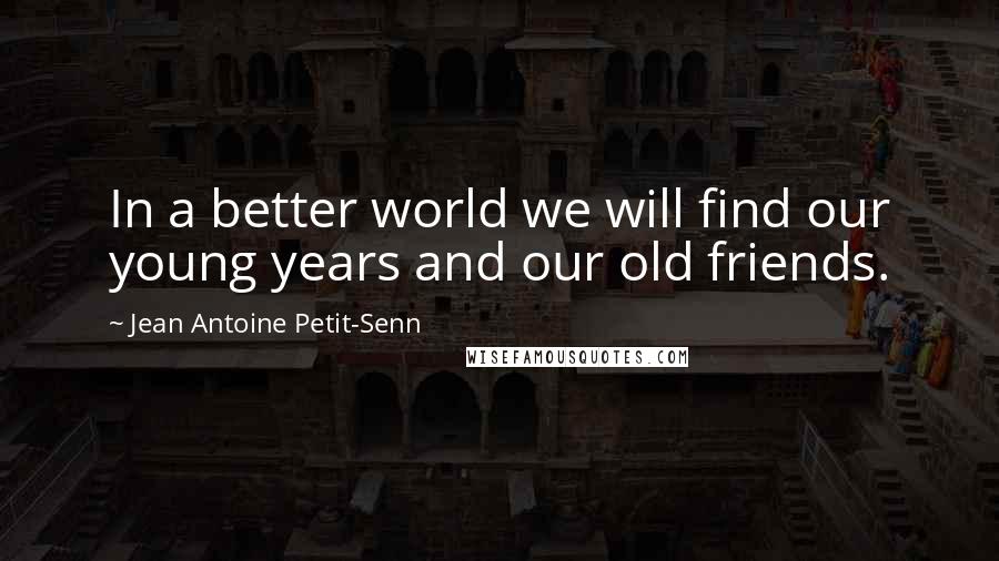 Jean Antoine Petit-Senn Quotes: In a better world we will find our young years and our old friends.