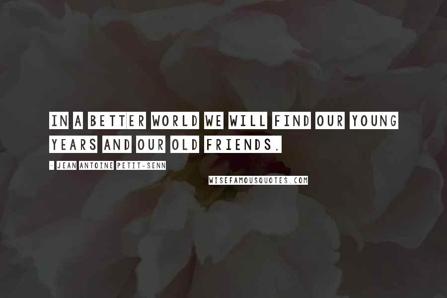 Jean Antoine Petit-Senn Quotes: In a better world we will find our young years and our old friends.