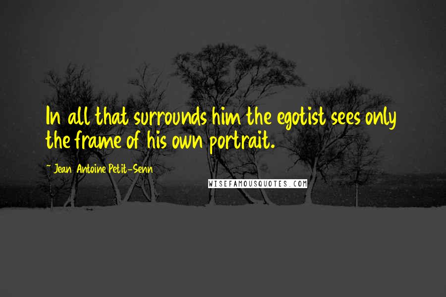 Jean Antoine Petit-Senn Quotes: In all that surrounds him the egotist sees only the frame of his own portrait.
