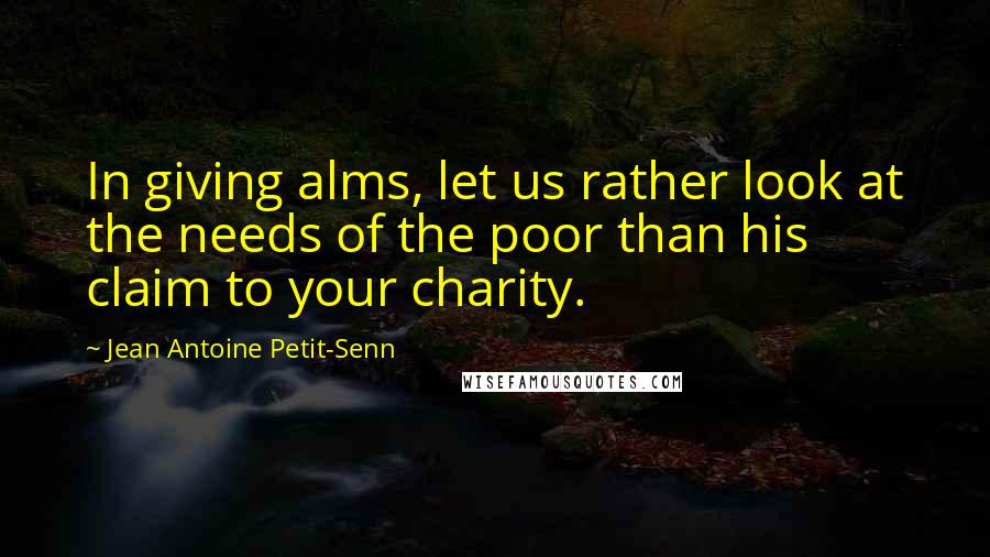 Jean Antoine Petit-Senn Quotes: In giving alms, let us rather look at the needs of the poor than his claim to your charity.