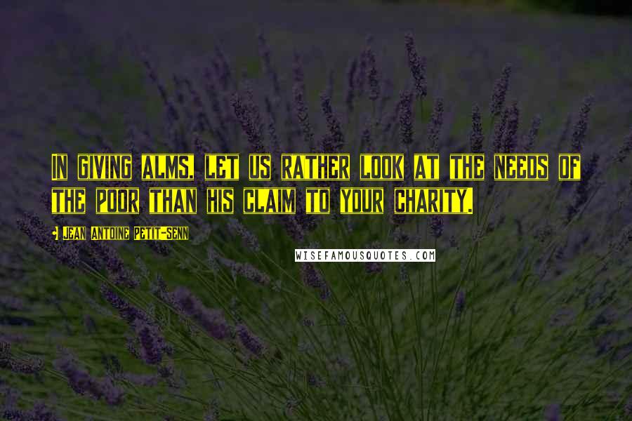 Jean Antoine Petit-Senn Quotes: In giving alms, let us rather look at the needs of the poor than his claim to your charity.