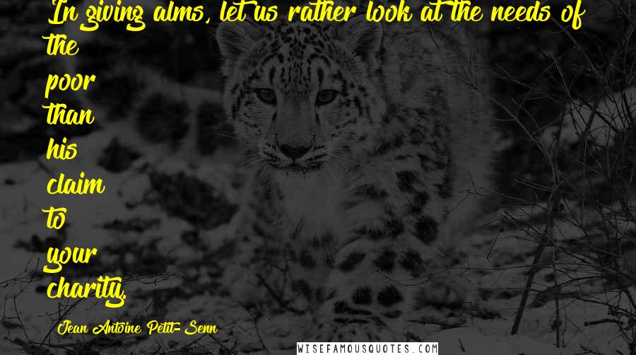 Jean Antoine Petit-Senn Quotes: In giving alms, let us rather look at the needs of the poor than his claim to your charity.