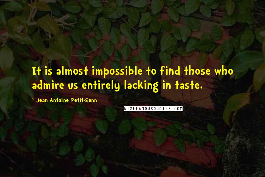 Jean Antoine Petit-Senn Quotes: It is almost impossible to find those who admire us entirely lacking in taste.