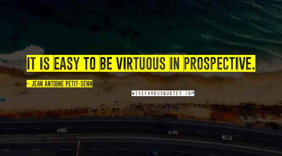 Jean Antoine Petit-Senn Quotes: It is easy to be virtuous in prospective.