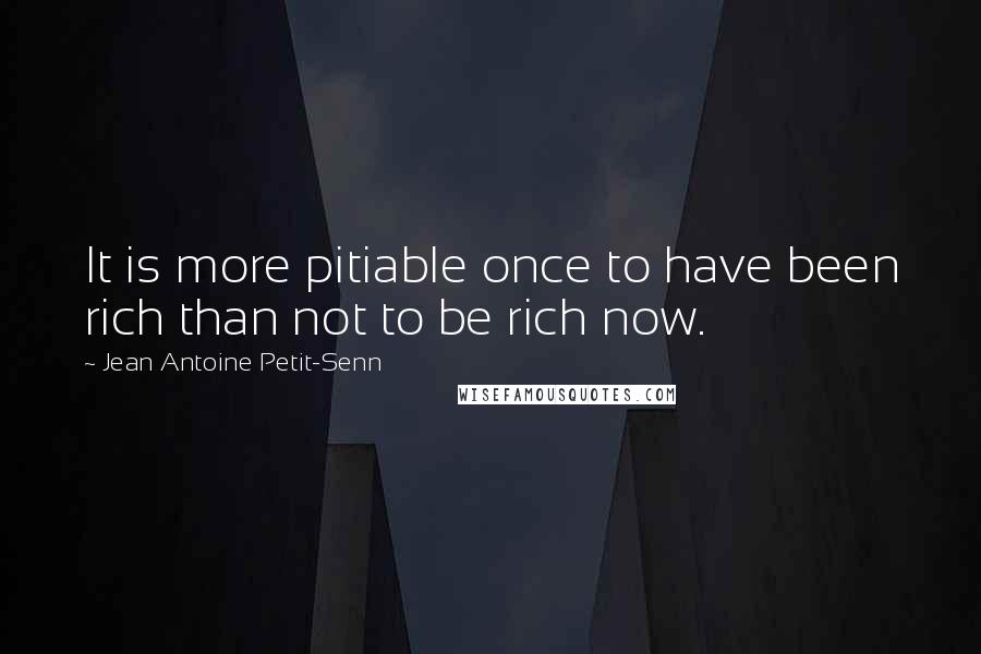 Jean Antoine Petit-Senn Quotes: It is more pitiable once to have been rich than not to be rich now.