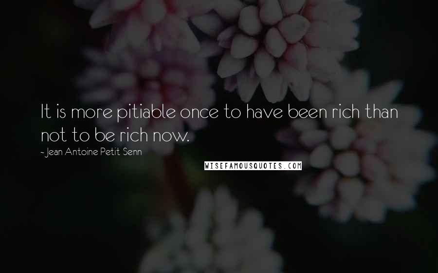 Jean Antoine Petit-Senn Quotes: It is more pitiable once to have been rich than not to be rich now.