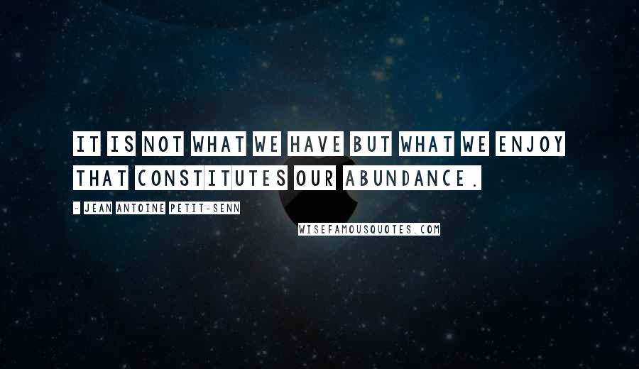 Jean Antoine Petit-Senn Quotes: It is not what we have but what we enjoy that constitutes our abundance.