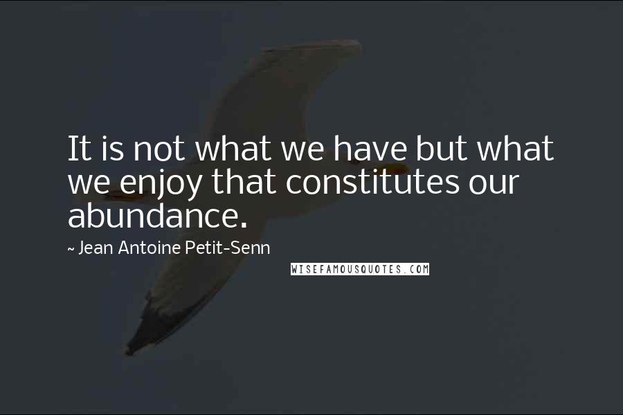 Jean Antoine Petit-Senn Quotes: It is not what we have but what we enjoy that constitutes our abundance.