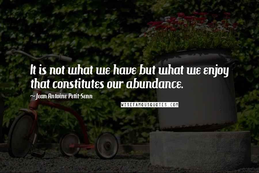 Jean Antoine Petit-Senn Quotes: It is not what we have but what we enjoy that constitutes our abundance.
