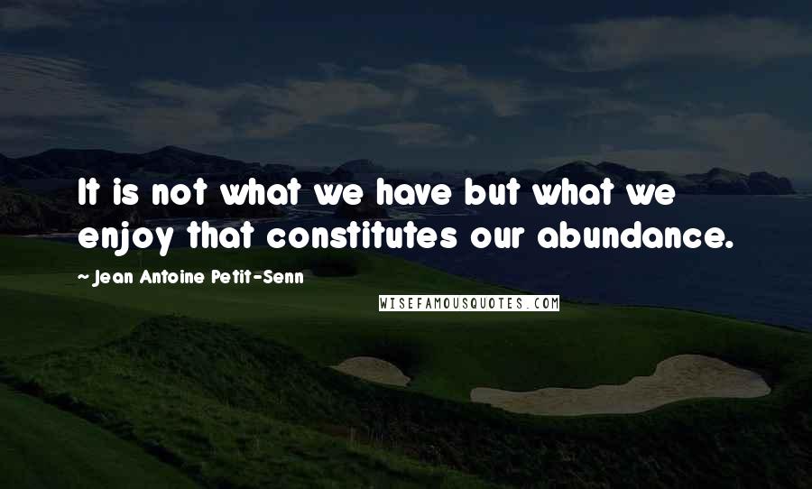 Jean Antoine Petit-Senn Quotes: It is not what we have but what we enjoy that constitutes our abundance.