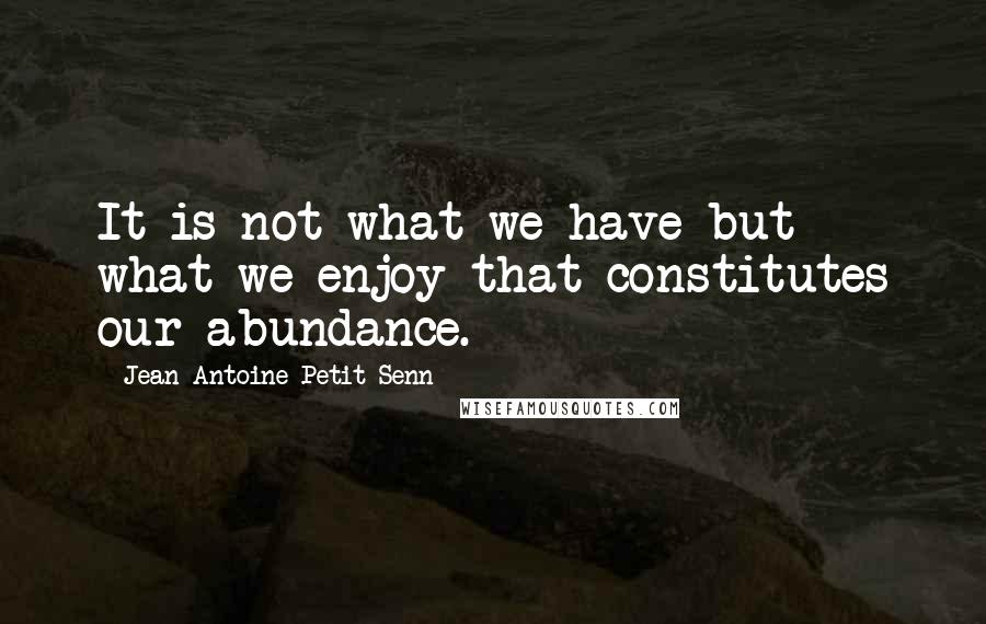 Jean Antoine Petit-Senn Quotes: It is not what we have but what we enjoy that constitutes our abundance.