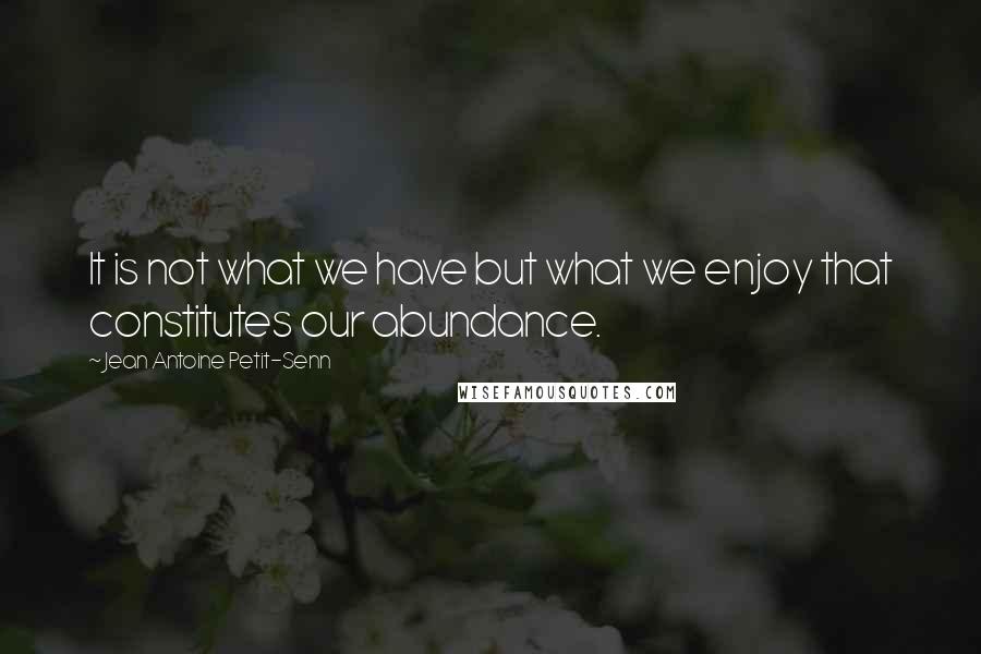 Jean Antoine Petit-Senn Quotes: It is not what we have but what we enjoy that constitutes our abundance.